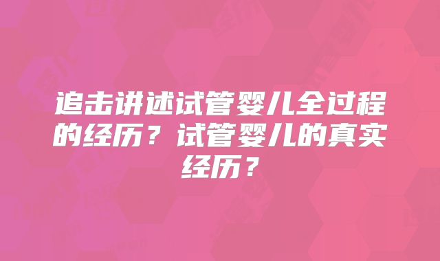 追击讲述试管婴儿全过程的经历？试管婴儿的真实经历？