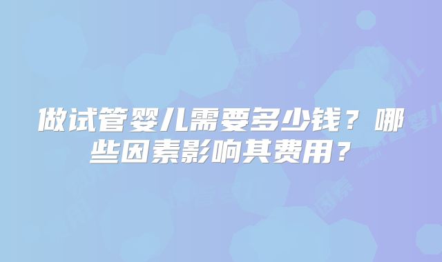 做试管婴儿需要多少钱？哪些因素影响其费用？