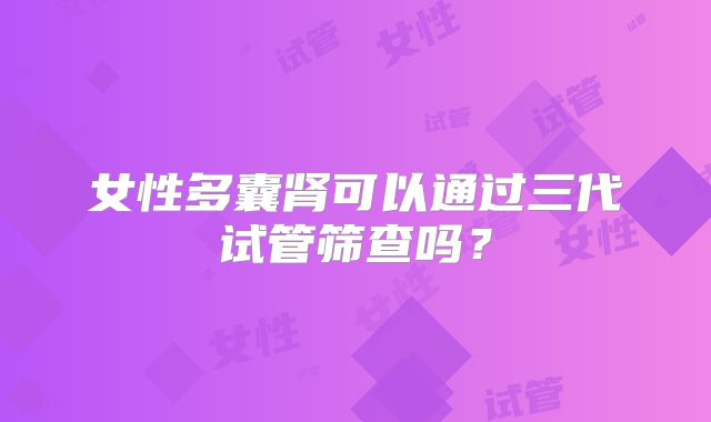 女性多囊肾可以通过三代试管筛查吗?