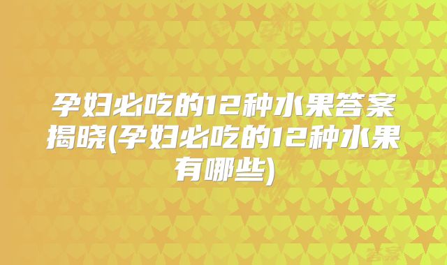 孕妇必吃的12种水果答案揭晓(孕妇必吃的12种水果有哪些)