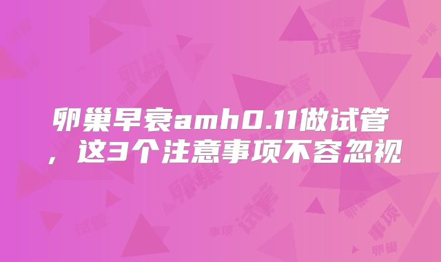 卵巢早衰amh0.11做试管，这3个注意事项不容忽视