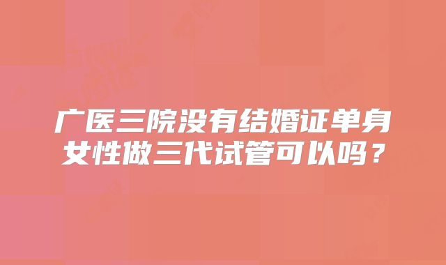 广医三院没有结婚证单身女性做三代试管可以吗?