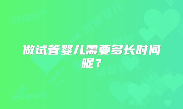 做试管婴儿需要多长时间呢?