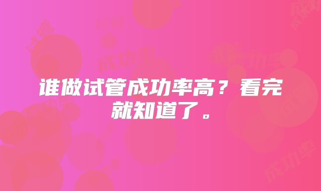 谁做试管成功率高？看完就知道了。