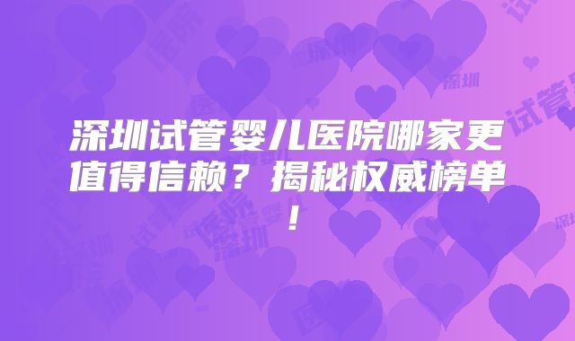 深圳试管婴儿医院哪家更值得信赖？揭秘权威榜单！