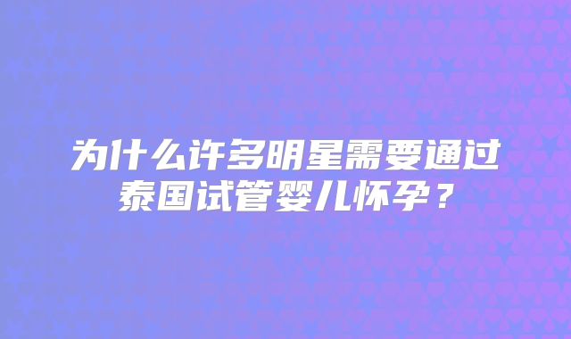 为什么许多明星需要通过泰国试管婴儿怀孕？