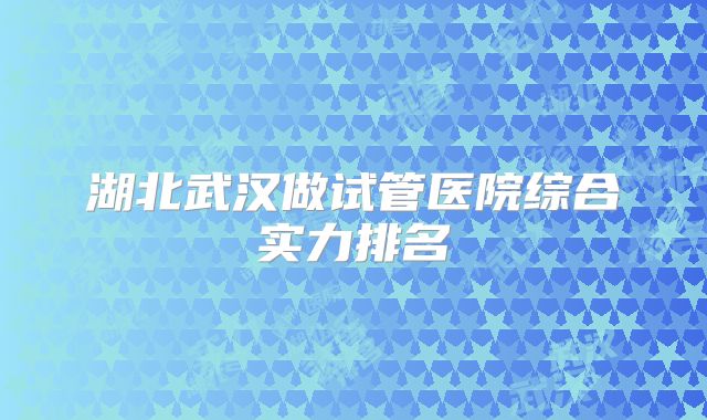 湖北武汉做试管医院综合实力排名