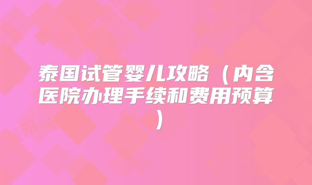 泰国试管婴儿攻略（内含医院办理手续和费用预算）