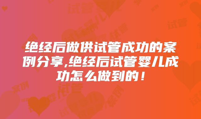 绝经后做供试管成功的案例分享,绝经后试管婴儿成功怎么做到的！