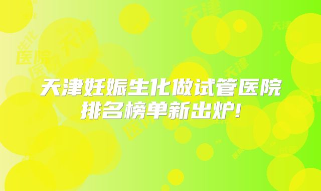 天津妊娠生化做试管医院排名榜单新出炉!