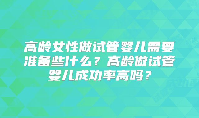 高龄女性做试管婴儿需要准备些什么？高龄做试管婴儿成功率高吗？