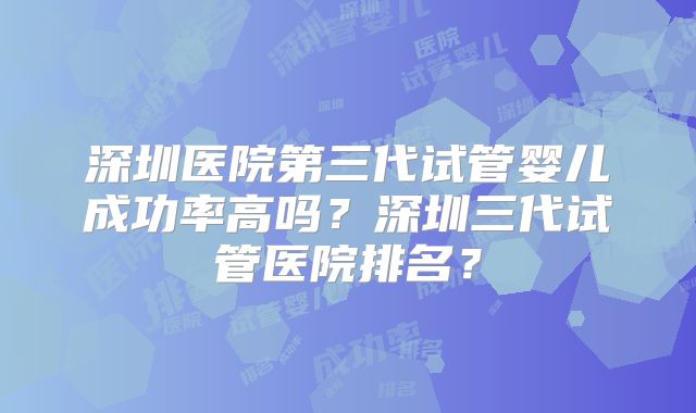 深圳医院第三代试管婴儿成功率高吗？深圳三代试管医院排名？