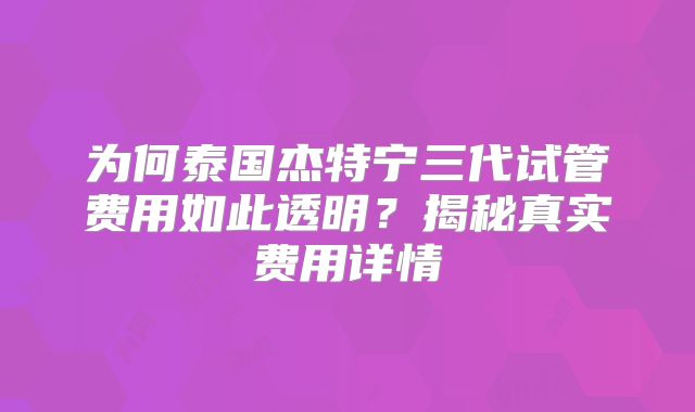 为何泰国杰特宁三代试管费用如此透明?揭秘真实费用详情