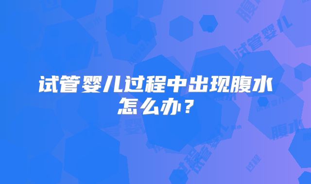 试管婴儿过程中出现腹水怎么办？