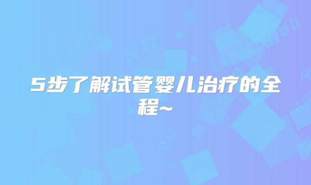 5步了解试管婴儿治疗的全程~