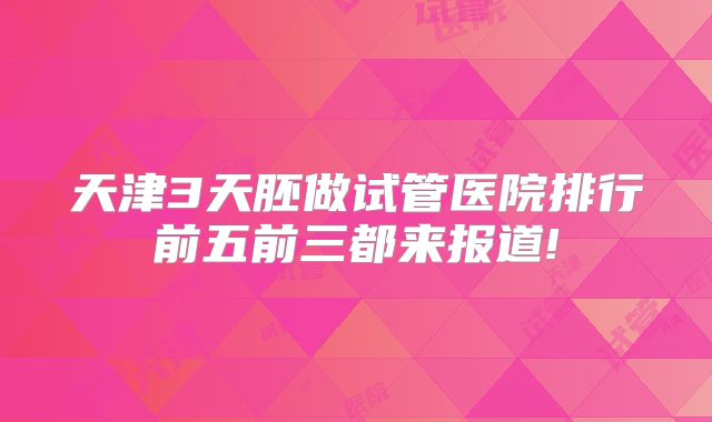 天津3天胚做试管医院排行前五前三都来报道!