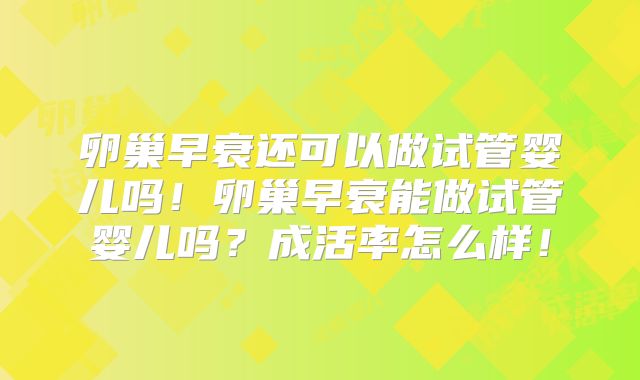 卵巢早衰还可以做试管婴儿吗!卵巢早衰能做试管婴儿吗?成活率怎么样!