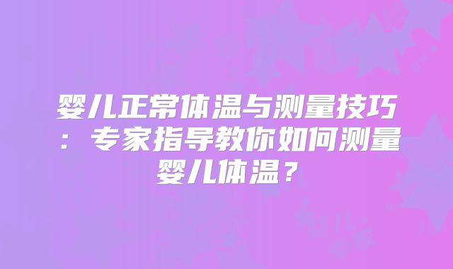 婴儿正常体温与测量技巧:专家指导教你如何测量婴儿体温?