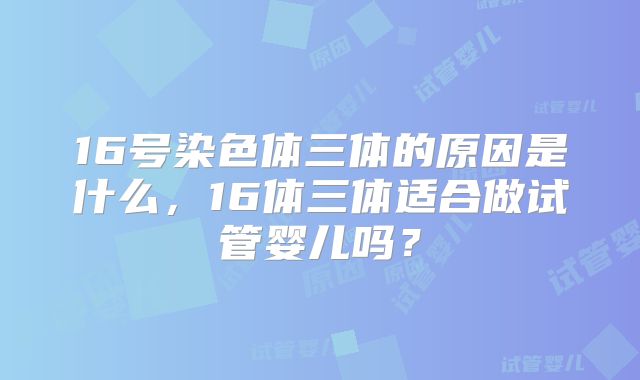 16号染色体三体的原因是什么，16体三体适合做试管婴儿吗？