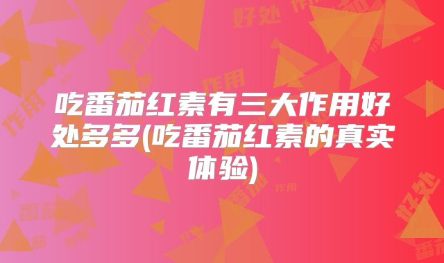 吃番茄红素有三大作用好处多多(吃番茄红素的真实体验)