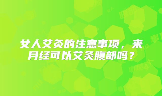 女人艾灸的注意事项,来月经可以艾灸腹部吗?