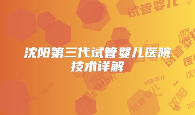 沈阳第三代试管婴儿医院技术详解