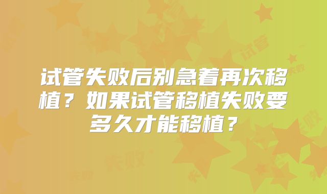 试管失败后别急着再次移植？如果试管移植失败要多久才能移植？
