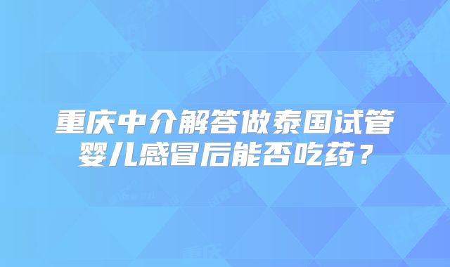 重庆中介解答做泰国试管婴儿感冒后能否吃药？