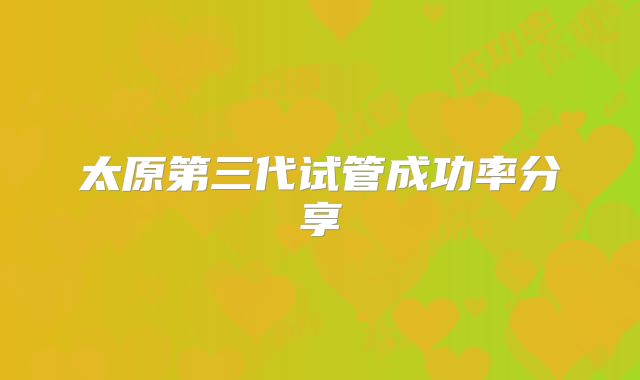 太原第三代试管成功率分享