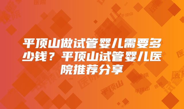 平顶山做试管婴儿需要多少钱？平顶山试管婴儿医院推荐分享