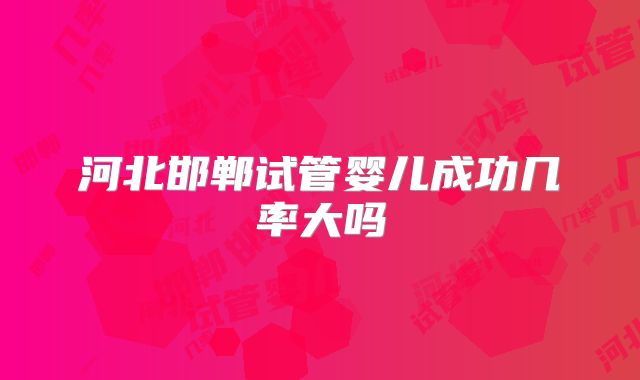 河北邯郸试管婴儿成功几率大吗