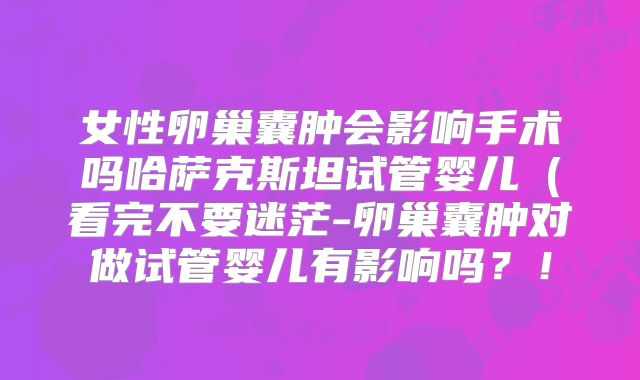 女性卵巢囊肿会影响手术吗哈萨克斯坦试管婴儿(看完不要迷茫-卵巢囊肿对做试管婴儿有影响吗?!