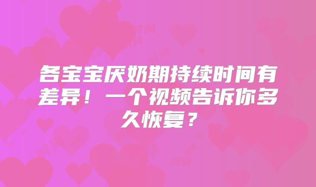 各宝宝厌奶期持续时间有差异！一个视频告诉你多久恢复？