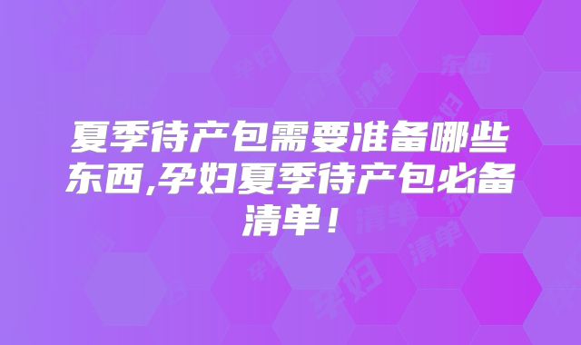 夏季待产包需要准备哪些东西,孕妇夏季待产包必备清单!