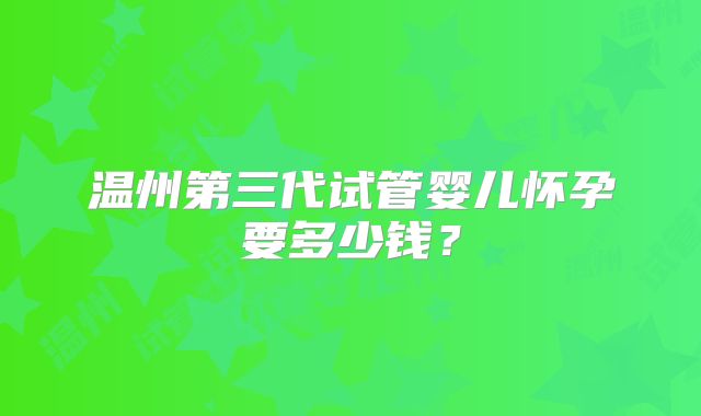 温州第三代试管婴儿怀孕要多少钱？