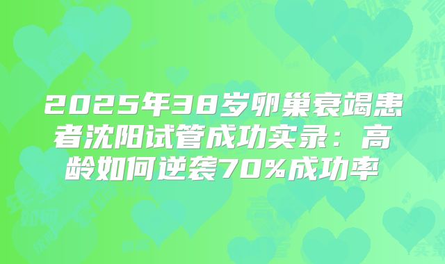 2025年38岁卵巢衰竭患者沈阳试管成功实录：高龄如何逆袭70%成功率