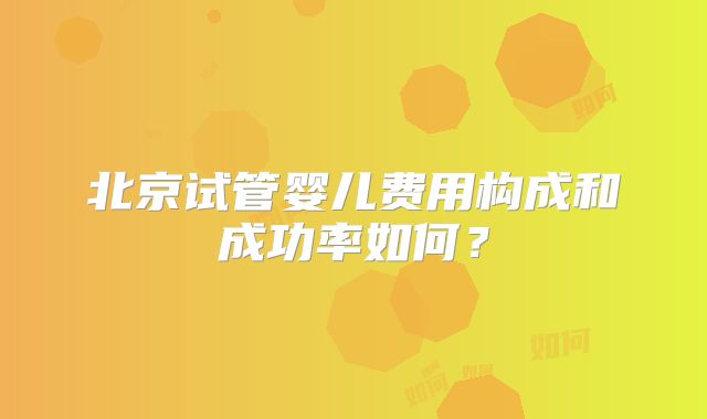 北京试管婴儿费用构成和成功率如何？