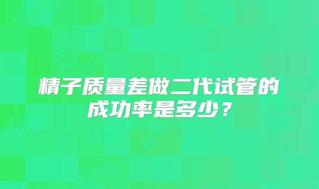 精子质量差做二代试管的成功率是多少？