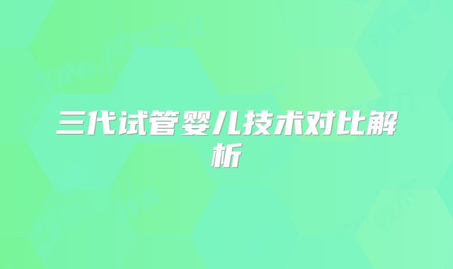 三代试管婴儿技术对比解析