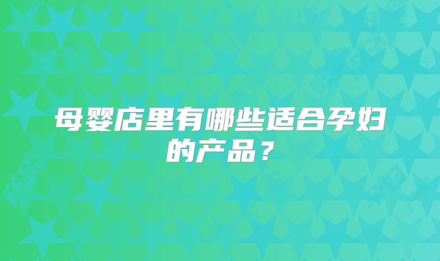 母婴店里有哪些适合孕妇的产品?