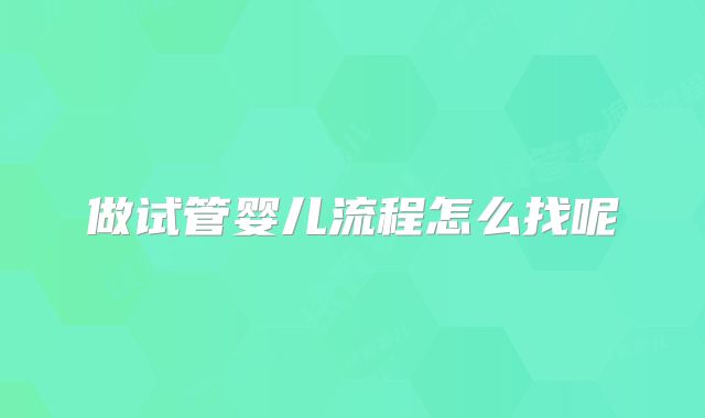 做试管婴儿流程怎么找呢