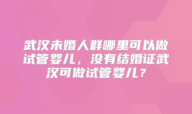 武汉未婚人群哪里可以做试管婴儿,没有结婚证武汉可做试管婴儿?