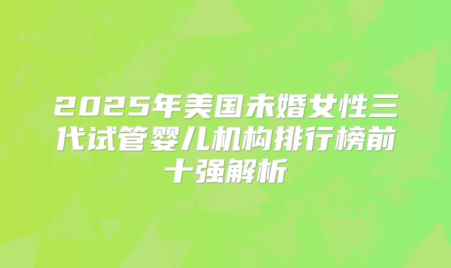 2025年美国未婚女性三代试管婴儿机构排行榜前十强解析