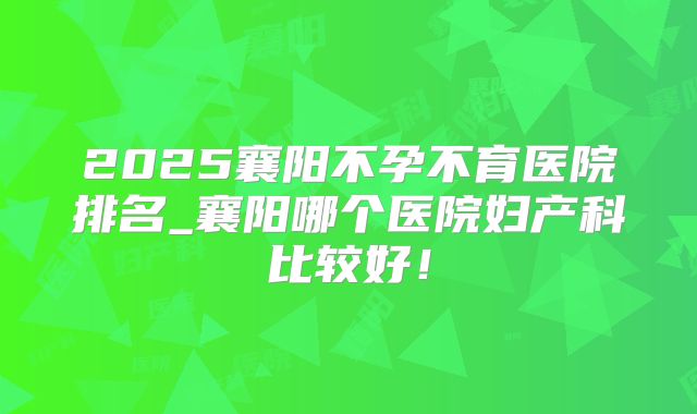 2025襄阳不孕不育医院排名_襄阳哪个医院妇产科比较好!