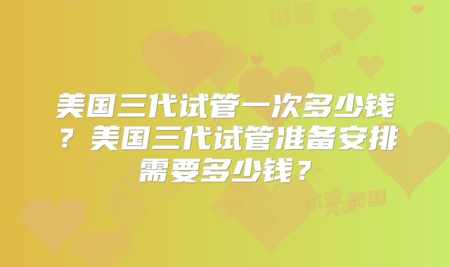 美国三代试管一次多少钱？美国三代试管准备安排需要多少钱？