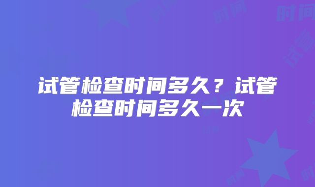 试管检查时间多久？试管检查时间多久一次