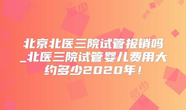 北京北医三院试管报销吗_北医三院试管婴儿费用大约多少2020年！