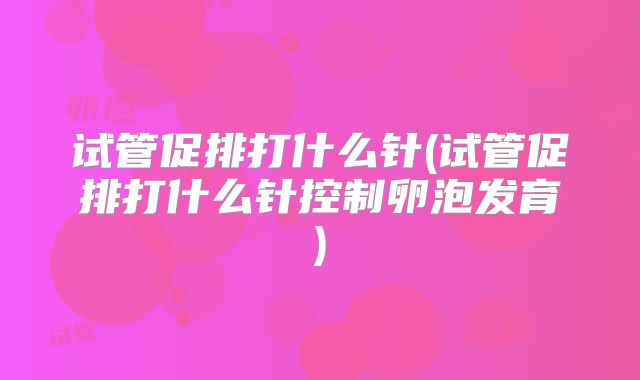 试管促排打什么针(试管促排打什么针控制卵泡发育)