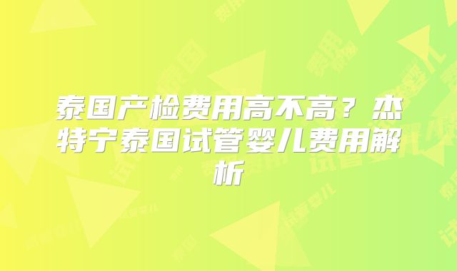 泰国产检费用高不高？杰特宁泰国试管婴儿费用解析