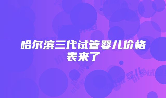 哈尔滨三代试管婴儿价格表来了